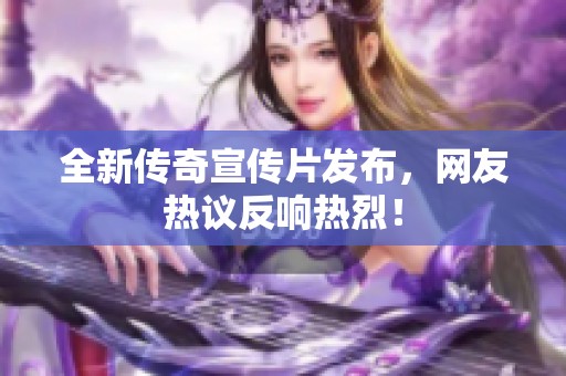 全新传奇宣传片发布，网友热议反响热烈！
