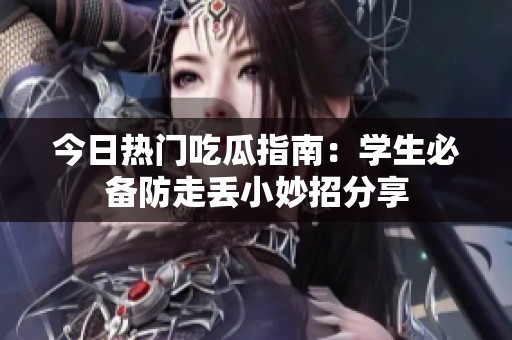 今日热门吃瓜指南：学生必备防走丢小妙招分享