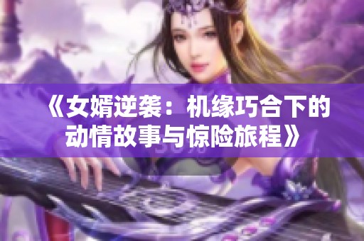《女婿逆袭：机缘巧合下的动情故事与惊险旅程》