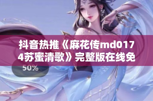 抖音热推《麻花传md0174苏蜜清歌》完整版在线免费观看