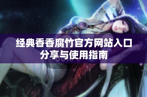 经典香香腐竹官方网站入口分享与使用指南
