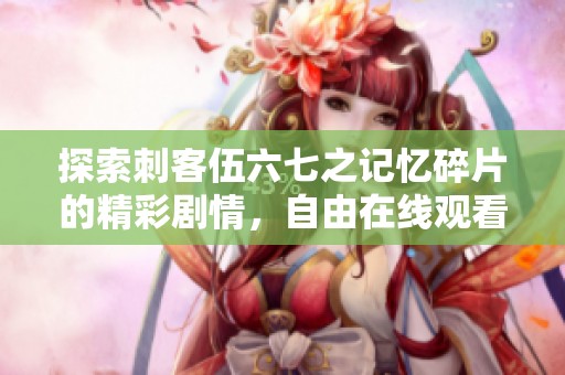 探索刺客伍六七之记忆碎片的精彩剧情，自由在线观看完整内容