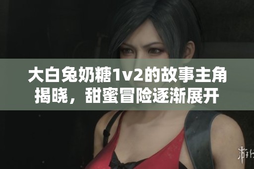 大白兔奶糖1v2的故事主角揭晓，甜蜜冒险逐渐展开