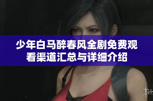 少年白马醉春风全剧免费观看渠道汇总与详细介绍