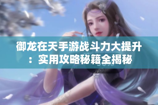 御龙在天手游战斗力大提升：实用攻略秘籍全揭秘