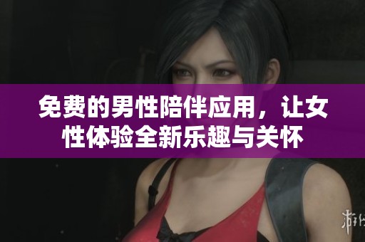 免费的男性陪伴应用，让女性体验全新乐趣与关怀