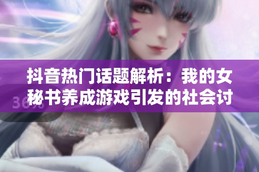 抖音热门话题解析：我的女秘书养成游戏引发的社会讨论