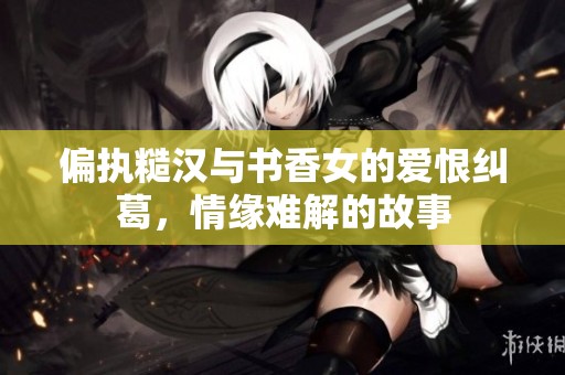 偏执糙汉与书香女的爱恨纠葛，情缘难解的故事