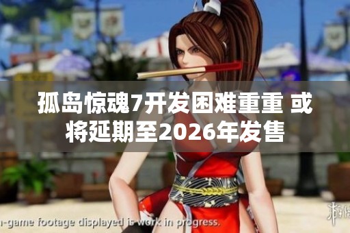 孤岛惊魂7开发困难重重 或将延期至2026年发售