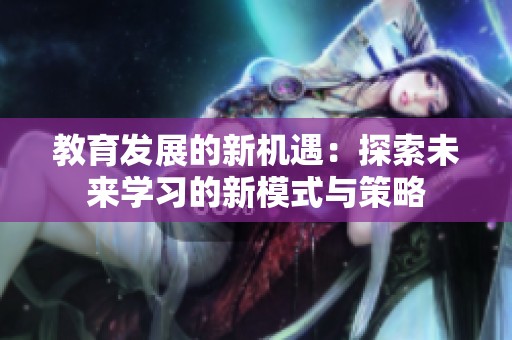 教育发展的新机遇：探索未来学习的新模式与策略