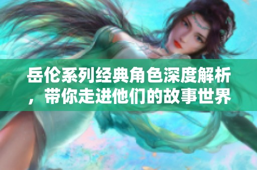 岳伦系列经典角色深度解析，带你走进他们的故事世界