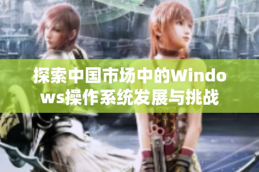 探索中国市场中的Windows操作系统发展与挑战