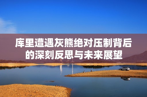 库里遭遇灰熊绝对压制背后的深刻反思与未来展望