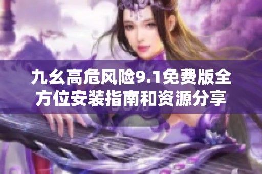 九幺高危风险9.1免费版全方位安装指南和资源分享