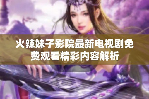 火辣妹子影院最新电视剧免费观看精彩内容解析