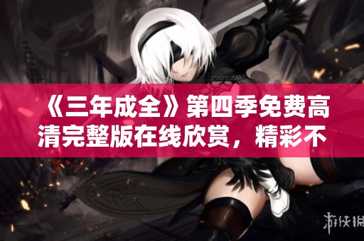 《三年成全》第四季免费高清完整版在线欣赏，精彩不容错过！