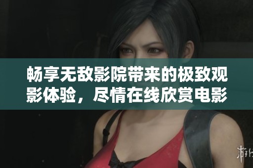 畅享无敌影院带来的极致观影体验，尽情在线欣赏电影盛宴