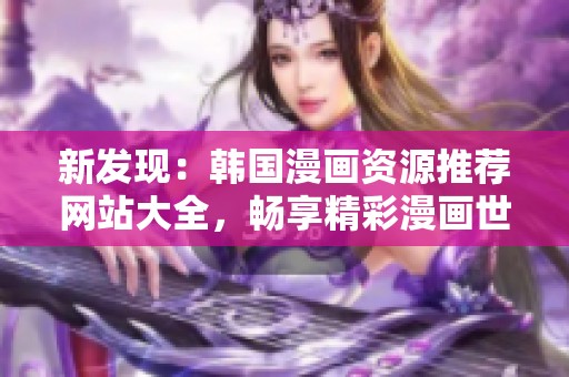 新发现：韩国漫画资源推荐网站大全，畅享精彩漫画世界