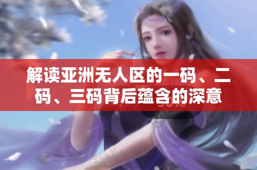 解读亚洲无人区的一码、二码、三码背后蕴含的深意