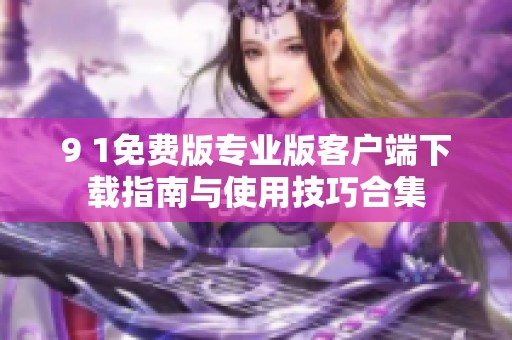 9 1免费版专业版客户端下载指南与使用技巧合集