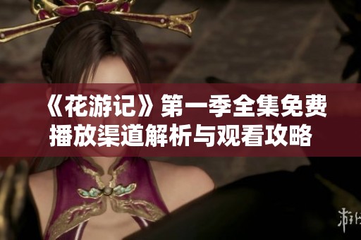 《花游记》第一季全集免费播放渠道解析与观看攻略