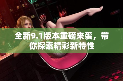 全新9.1版本重磅来袭，带你探索精彩新特性