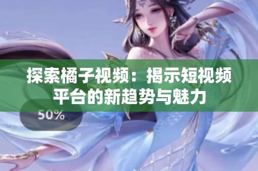 探索橘子视频：揭示短视频平台的新趋势与魅力