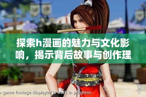 探索h漫画的魅力与文化影响，揭示背后故事与创作理念