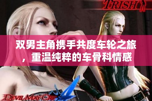 双男主角携手共度车轮之旅，重温纯粹的车骨科情感