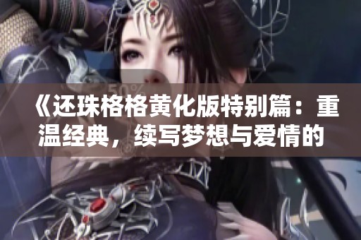 《还珠格格黄化版特别篇：重温经典，续写梦想与爱情的传奇》