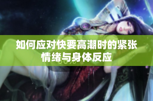 如何应对快要高潮时的紧张情绪与身体反应