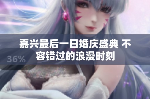 嘉兴最后一日婚庆盛典 不容错过的浪漫时刻