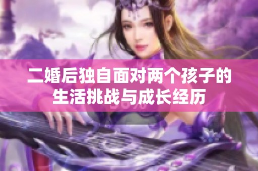 二婚后独自面对两个孩子的生活挑战与成长经历