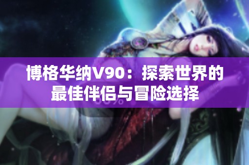 博格华纳V90：探索世界的最佳伴侣与冒险选择