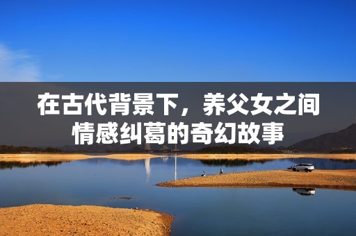 在古代背景下，养父女之间情感纠葛的奇幻故事