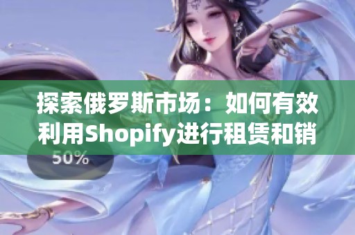 探索俄罗斯市场：如何有效利用Shopify进行租赁和销售