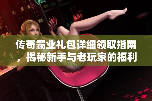 传奇霸业礼包详细领取指南，揭秘新手与老玩家的福利攻略!