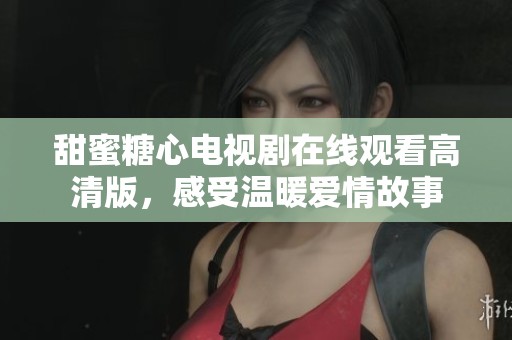 甜蜜糖心电视剧在线观看高清版，感受温暖爱情故事