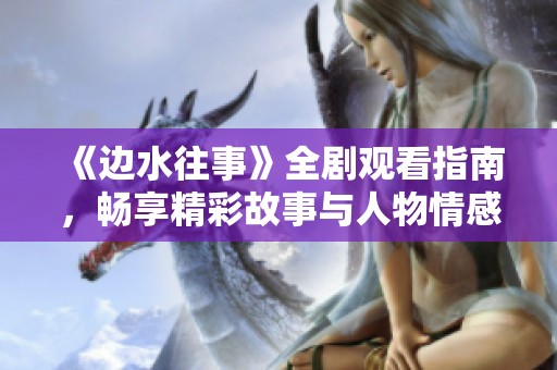 《边水往事》全剧观看指南，畅享精彩故事与人物情感