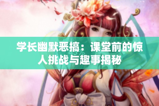 学长幽默恶搞：课堂前的惊人挑战与趣事揭秘