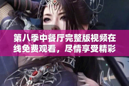 第八季中餐厅完整版视频在线免费观看，尽情享受精彩内容