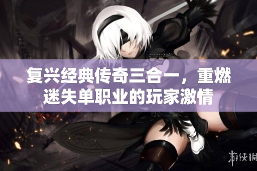 复兴经典传奇三合一，重燃迷失单职业的玩家激情