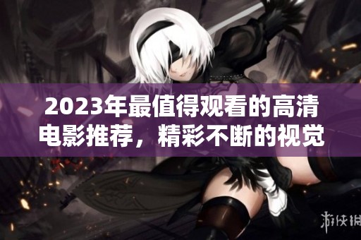 2023年最值得观看的高清电影推荐，精彩不断的视觉盛宴