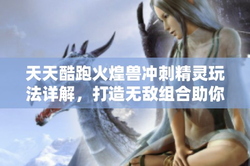 天天酷跑火煌兽冲刺精灵玩法详解，打造无敌组合助你高分跃升
