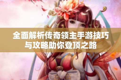 全面解析传奇领主手游技巧与攻略助你登顶之路