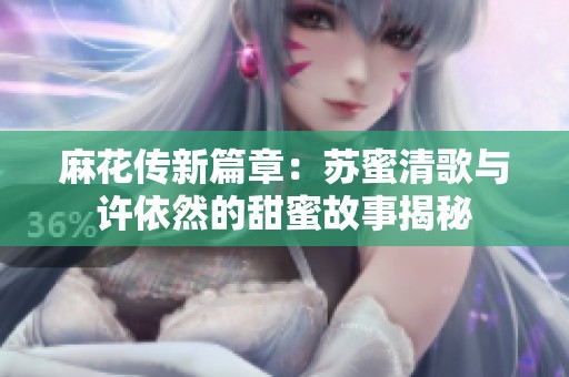 麻花传新篇章：苏蜜清歌与许依然的甜蜜故事揭秘