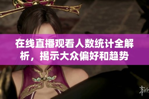 在线直播观看人数统计全解析，揭示大众偏好和趋势