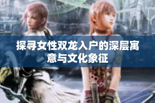 探寻女性双龙入户的深层寓意与文化象征