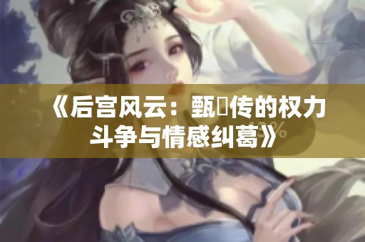 《后宫风云：甄嬛传的权力斗争与情感纠葛》
