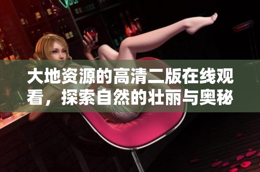 大地资源的高清二版在线观看，探索自然的壮丽与奥秘